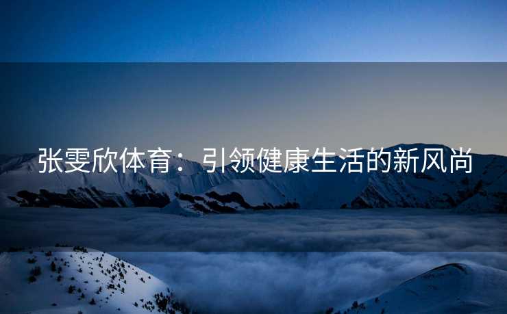 张雯欣体育：引领健康生活的新风尚