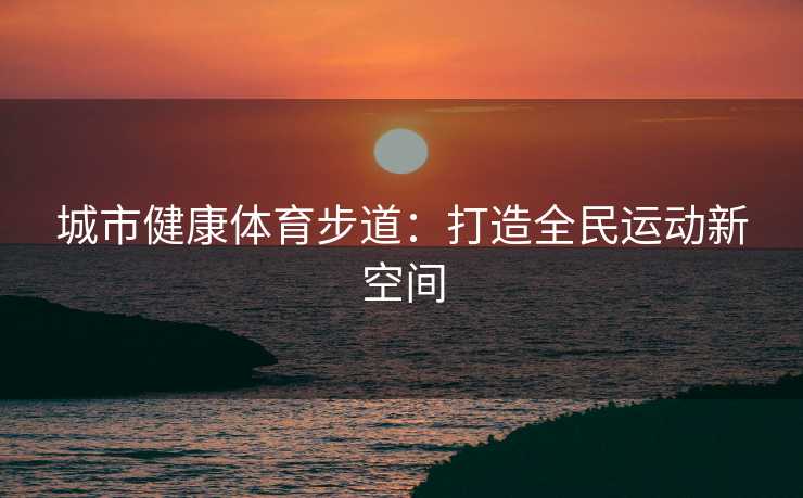 城市健康体育步道：打造全民运动新空间
