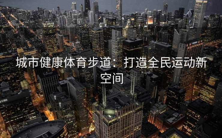 城市健康体育步道：打造全民运动新空间