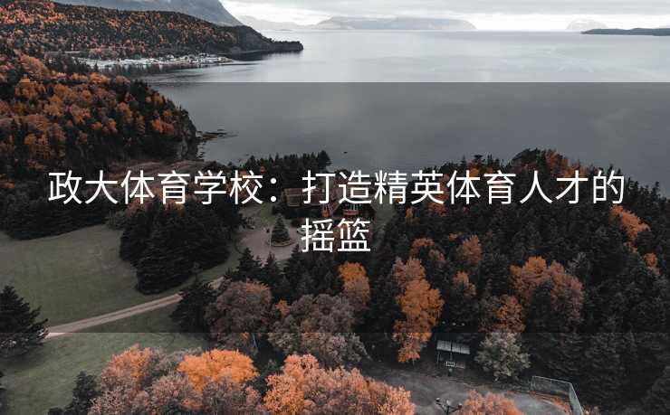 政大体育学校：打造精英体育人才的摇篮