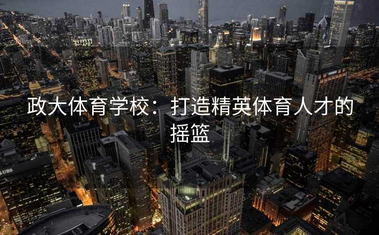 政大体育学校：打造精英体育人才的摇篮