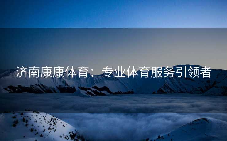 济南康康体育：专业体育服务引领者