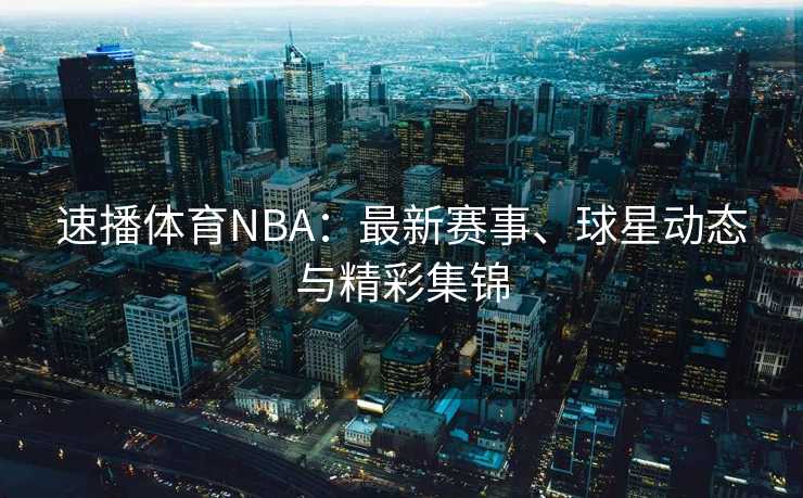 速播体育NBA：最新赛事、球星动态与精彩集锦