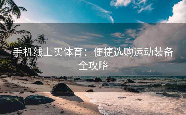 手机线上买体育：便捷选购运动装备全攻略