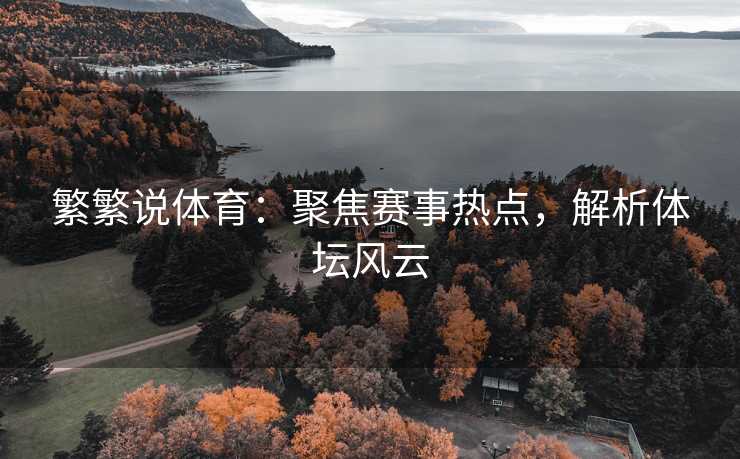繁繁说体育：聚焦赛事热点，解析体坛风云