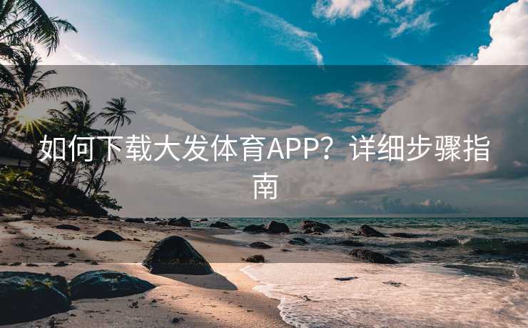 如何下载大发体育APP?详细步骤指南 如何下载大发体育APP?详细步骤指南