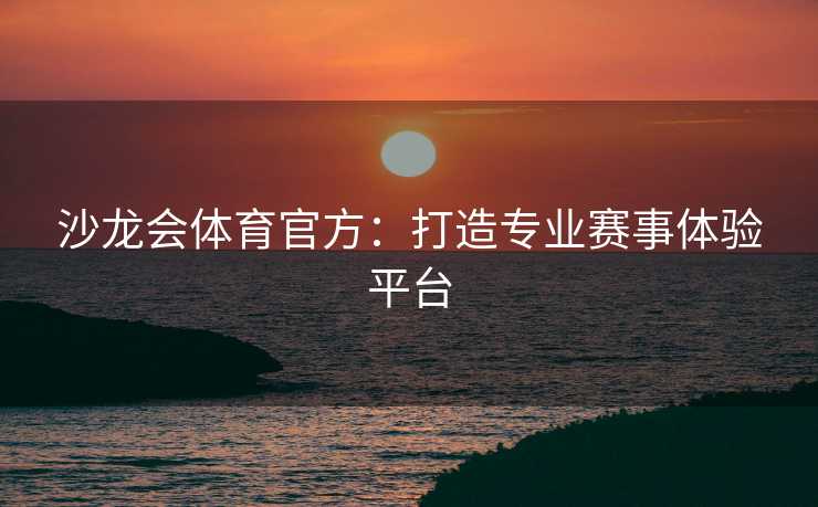沙龙会体育官方：打造专业赛事体验平台
