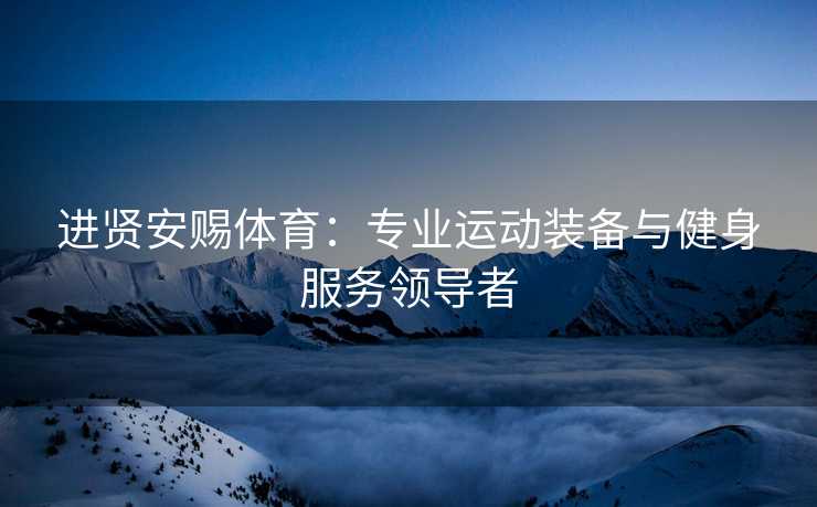 进贤安赐体育：专业运动装备与健身服务领导者