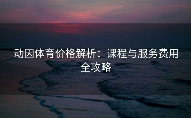 动因体育价格解析:课程与服务费用全攻略 动因体育价格解析:课程与服务费用全攻略