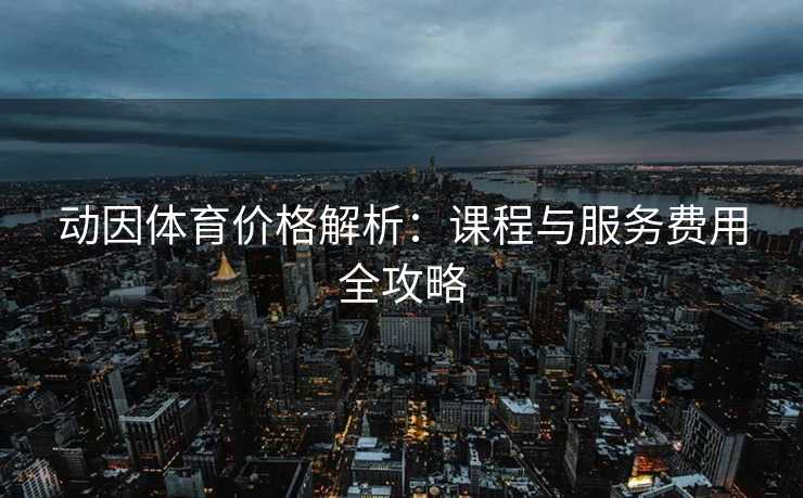 动因体育价格解析:课程与服务费用全攻略 动因体育价格解析:课程与服务费用全攻略
