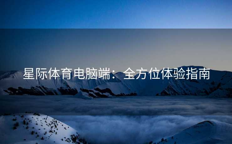星际体育电脑端：全方位体验指南