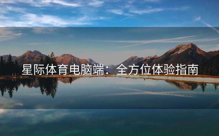 星际体育电脑端：全方位体验指南