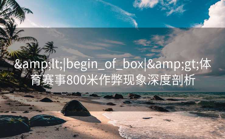 &lt;|begin_of_box|&gt;体育赛事800米作弊现象深度剖析