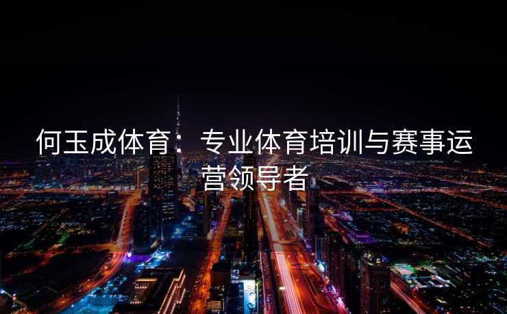 何玉成体育：专业体育培训与赛事运营领导者