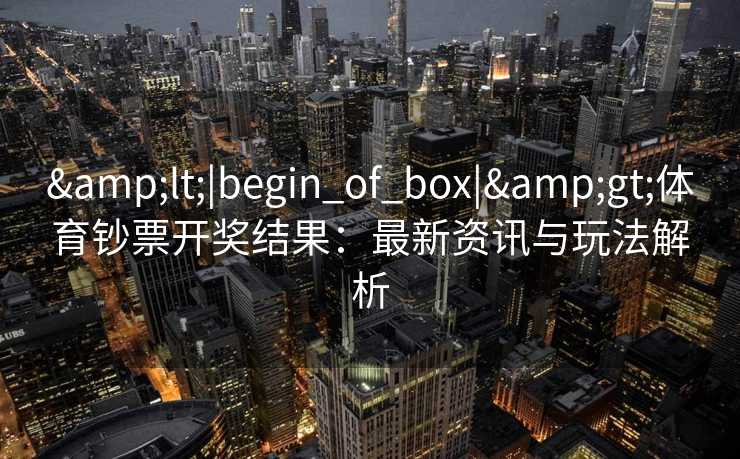 &lt;|begin_of_box|&gt;体育钞票开奖结果：最新资讯与玩法解析