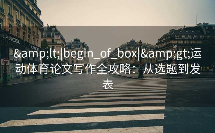 &lt;|begin_of_box|&gt;运动体育论文写作全攻略：从选题到发表