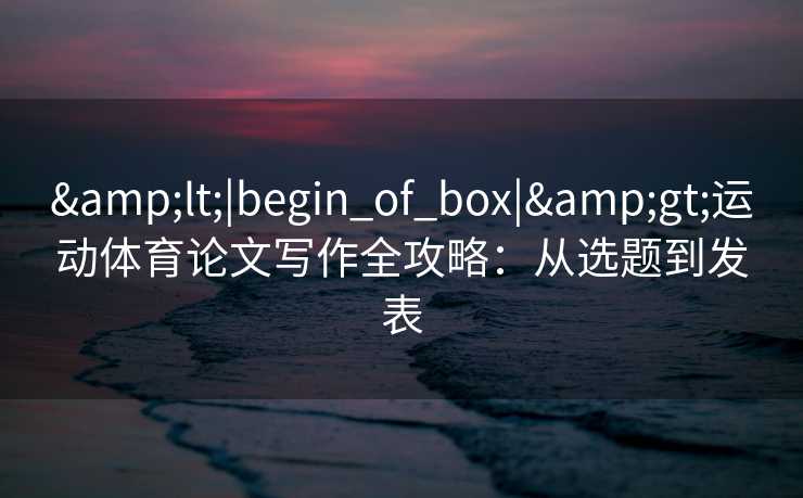 &lt;|begin_of_box|&gt;运动体育论文写作全攻略：从选题到发表