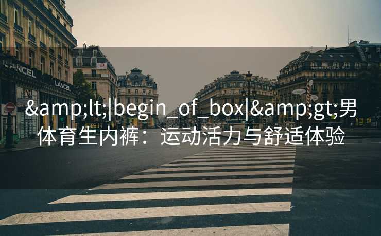 &lt;|begin_of_box|&gt;男体育生内裤：运动活力与舒适体验