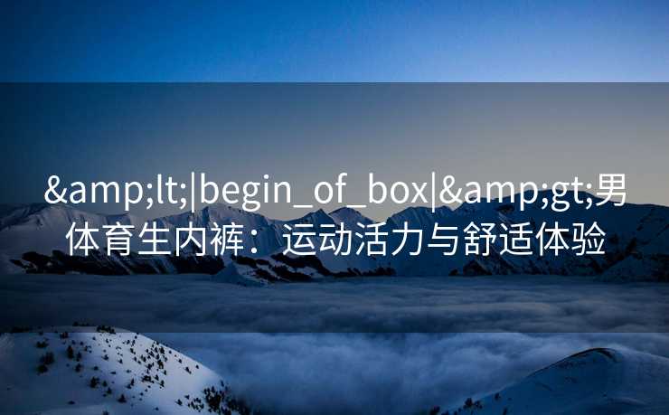&lt;|begin_of_box|&gt;男体育生内裤：运动活力与舒适体验
