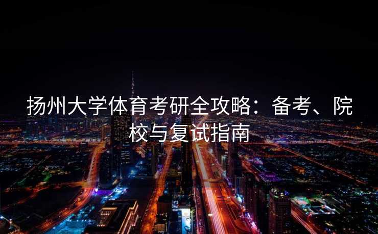 扬州大学体育考研全攻略：备考、院校与复试指南