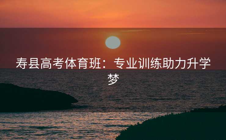 寿县高考体育班：专业训练助力升学梦
