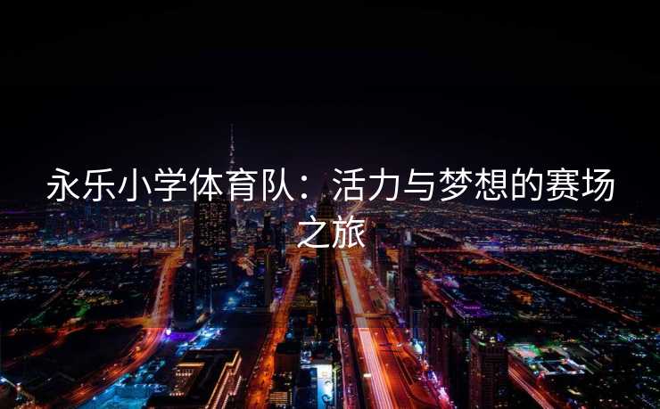 永乐小学体育队：活力与梦想的赛场之旅