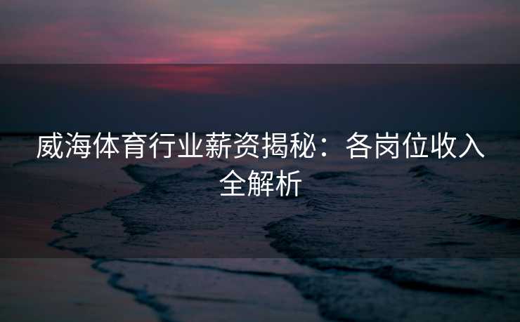 威海体育行业薪资揭秘：各岗位收入全解析