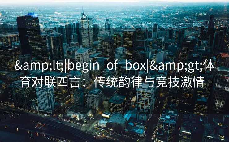 &lt;|begin_of_box|&gt;体育对联四言：传统韵律与竞技激情  