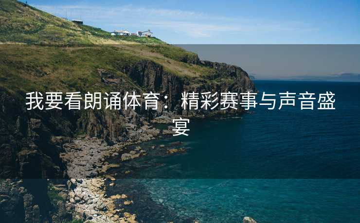 我要看朗诵体育：精彩赛事与声音盛宴