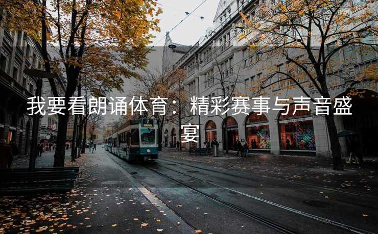 我要看朗诵体育：精彩赛事与声音盛宴