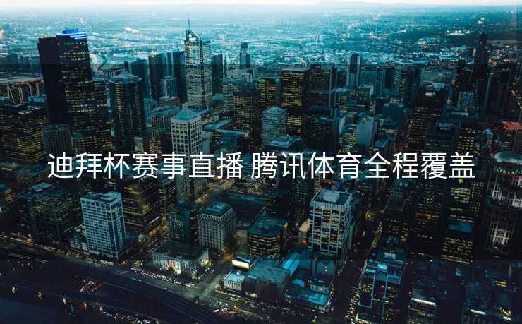 迪拜杯赛事直播 腾讯体育全程覆盖