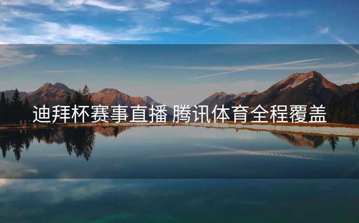 迪拜杯赛事直播 腾讯体育全程覆盖