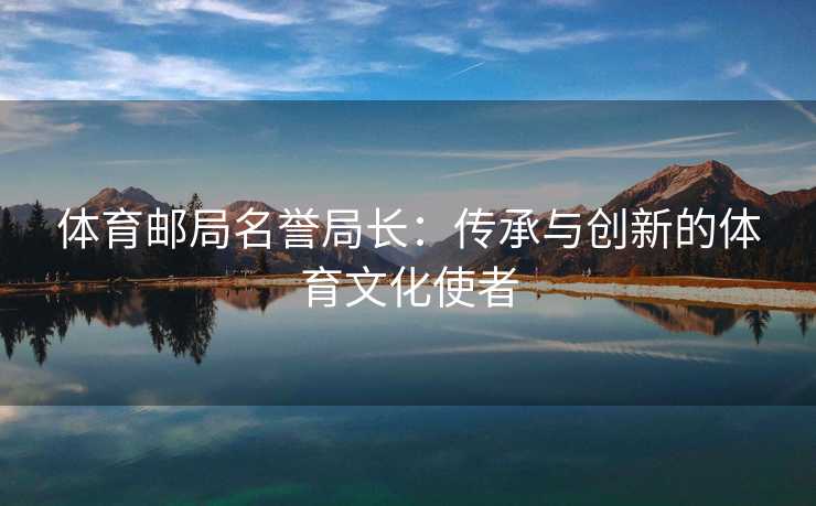 体育邮局名誉局长：传承与创新的体育文化使者