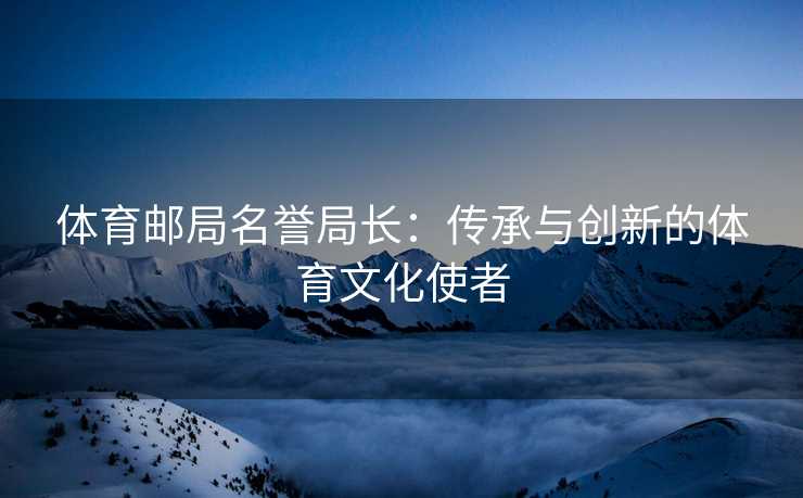体育邮局名誉局长：传承与创新的体育文化使者