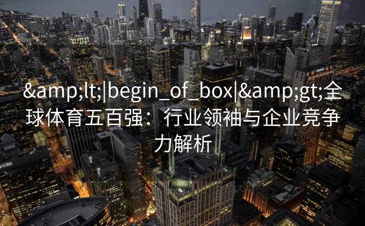 &lt;|begin_of_box|&gt;全球体育五百强：行业领袖与企业竞争力解析