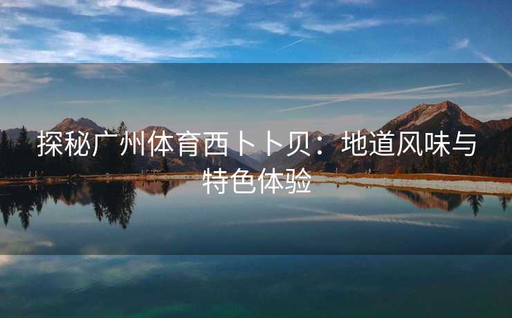 探秘广州体育西卜卜贝：地道风味与特色体验