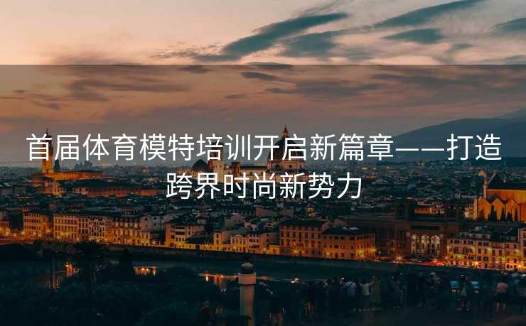 首届体育模特培训开启新篇章——打造跨界时尚新势力