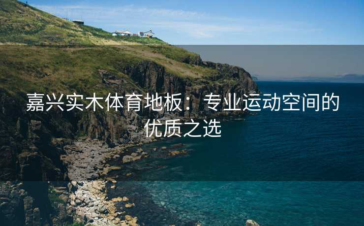 嘉兴实木体育地板：专业运动空间的优质之选