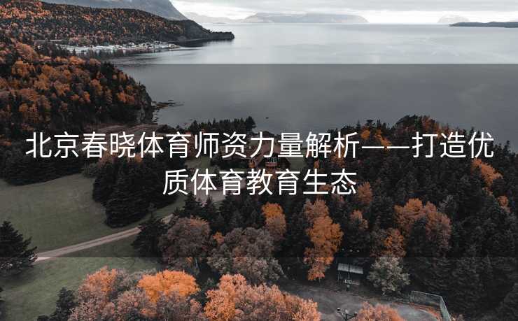 北京春晓体育师资力量解析——打造优质体育教育生态