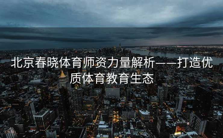 北京春晓体育师资力量解析——打造优质体育教育生态