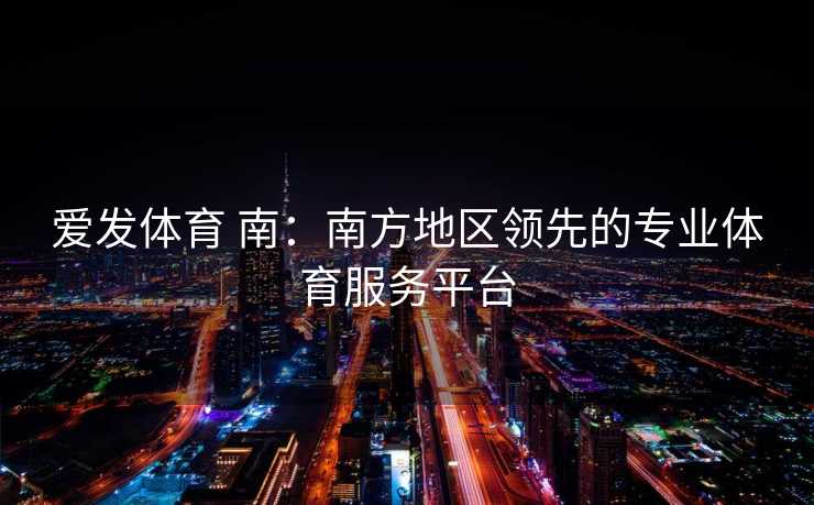爱发体育 南：南方地区领先的专业体育服务平台