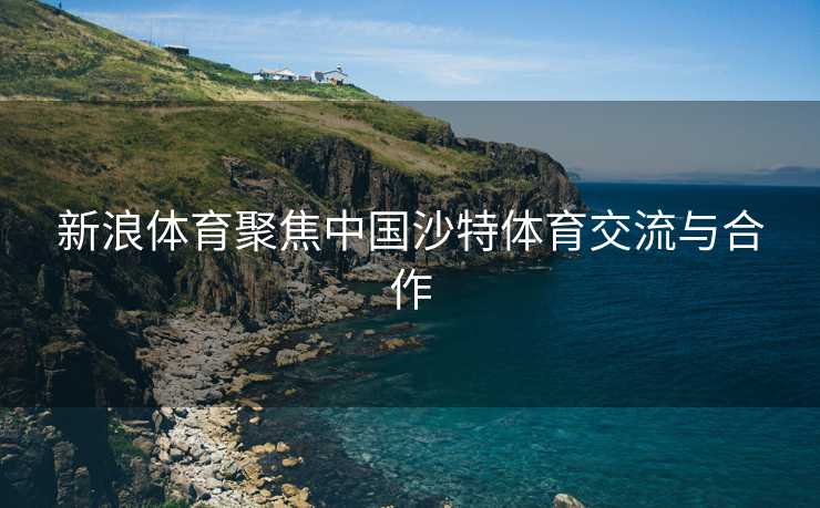 新浪体育聚焦中国沙特体育交流与合作
