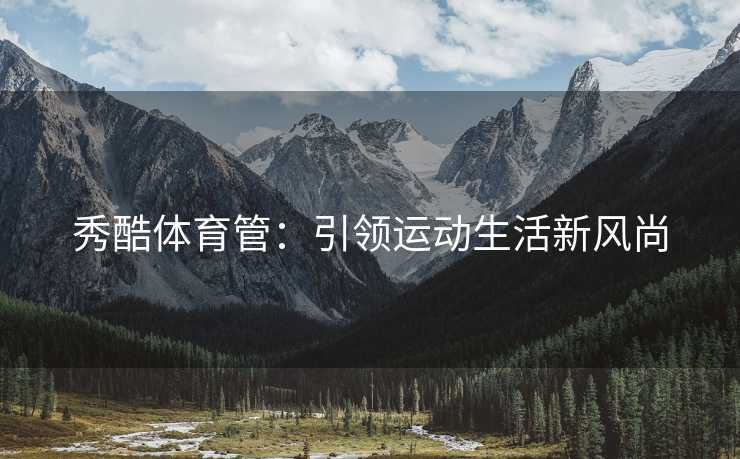 秀酷体育管：引领运动生活新风尚