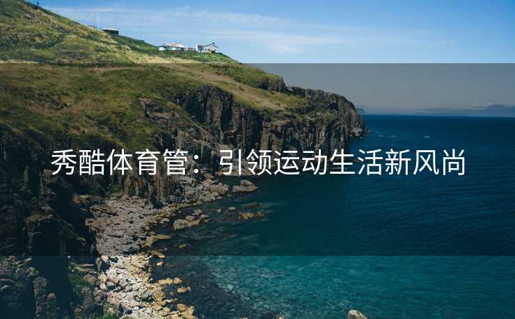 秀酷体育管：引领运动生活新风尚
